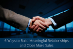 6 Ways to Build Meaningful Relationships and Close More Sales
